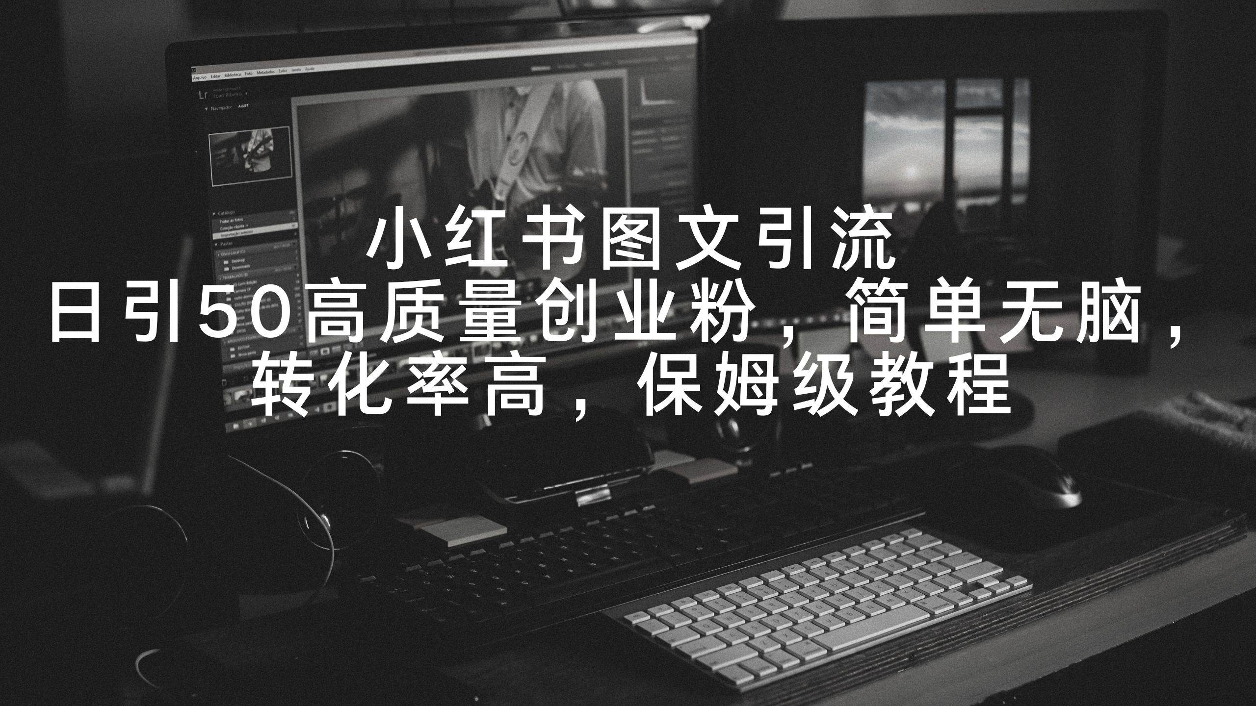 小红书图文引流，日引50高质量创业粉，简单无脑，转化率高，保姆级教程-博学库