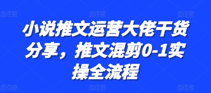 小说推文运营大佬干货分享,推文混剪0-1实操全流程-博学库