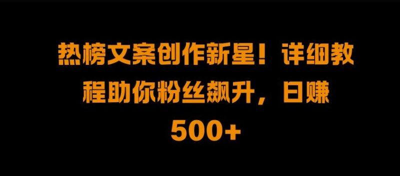热榜文案创作新星!详细教程助你粉丝飙升,日入500+-博学库