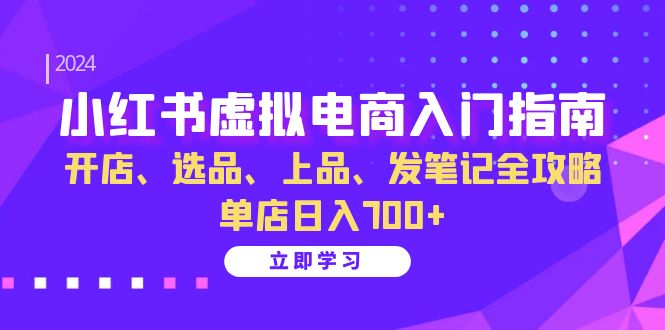 小红书虚拟电商入门指南：开店、选品、上品、发笔记全攻略 单店日入700+-博学库