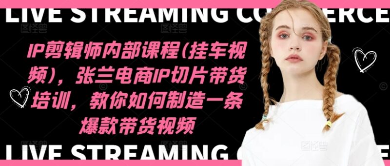 IP剪辑师内部课程(挂车视频)（更新11月），张兰电商IP切片带货培训，教你如何制造一条爆款带货视频-博学库