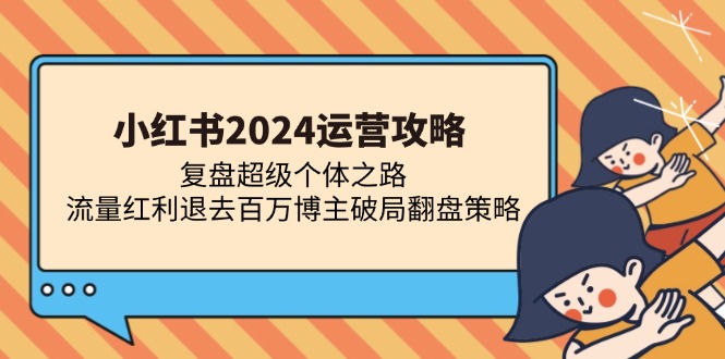 小红书2024运营攻略：复盘超级个体之路 流量红利退去百万博主破局翻盘-博学库
