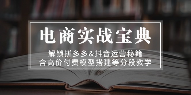 电商实战宝典 解锁拼多多&抖音运营秘籍 含高价付费模型搭建等分段教学-博学库